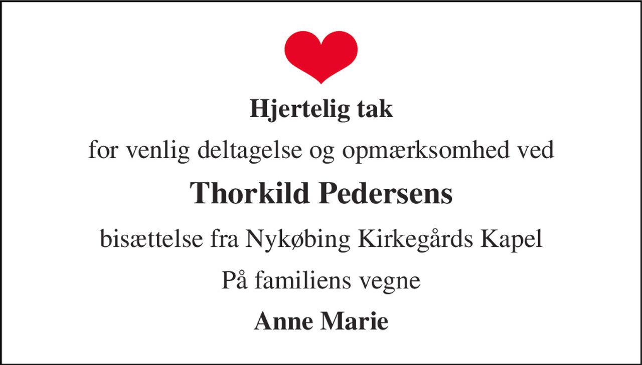 Hjertelig tak 
for venlig deltagelse og opmærksomhed ved 
Thorkild Pedersens 
bisættelse fra Nykøbing Kirkegårds Kapel 
På familiens vegne 
Anne Marie
