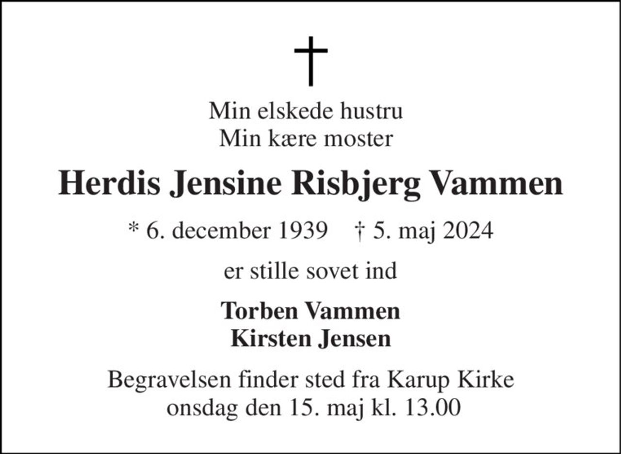Min elskede hustru Min kære moster 
Herdis Jensine Risbjerg Vammen 
*​ 6. december 1939​    †​ 5. maj 2024 
er stille sovet ind 
Torben Vammen Kirsten Jensen 
Begravelsen finder sted fra Karup Kirke  onsdag den 15. maj kl. 13.00
