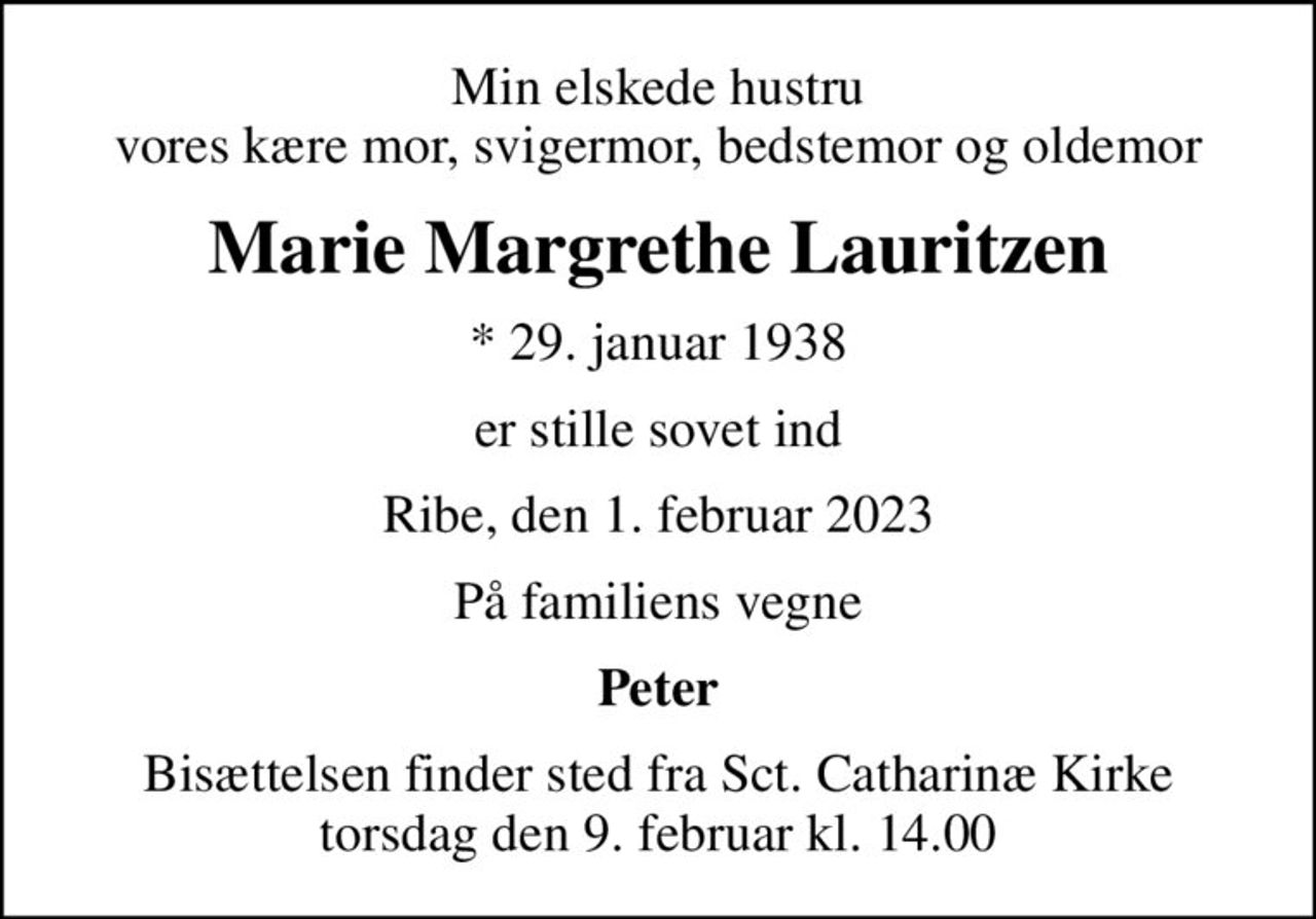 Min elskede hustru vores kære mor, svigermor, bedstemor og oldemor
Marie Margrethe Lauritzen
* 29. januar 1938
er stille sovet ind
Ribe, den 1. februar 2023
På familiens vegne
Peter
Bisættelsen finder sted fra Sct. Catharinæ Kirke  torsdag den 9. februar kl. 14.00