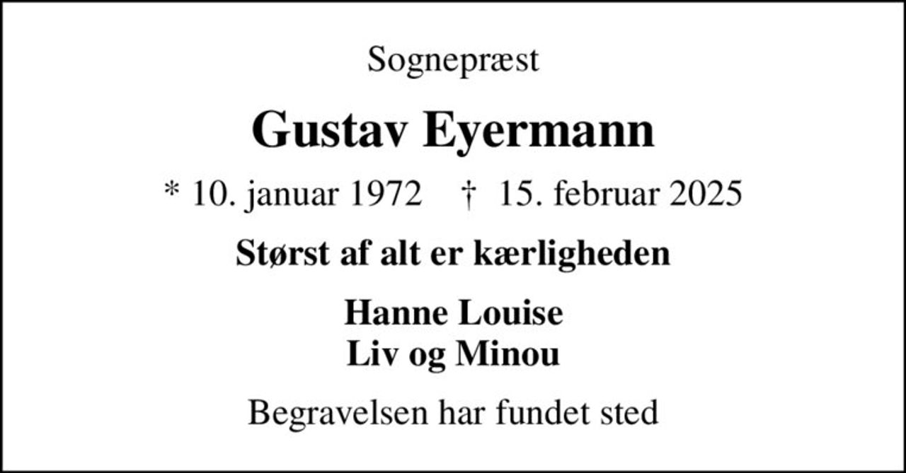Sognepræst
Gustav Eyermann
* 10. januar 1972    ✝ 15. februar 2025
Størst af alt er kærligheden
Hanne Louise Liv og Minou
Begravelsen har fundet sted