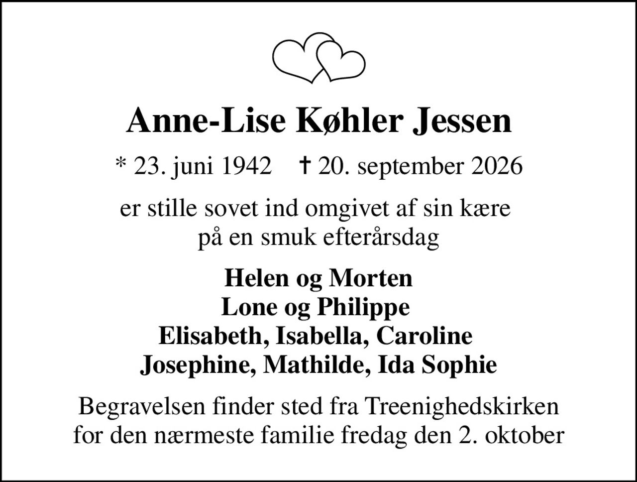Anne-Lise Køhler Jessen
* 23. juni 1942    ✝ 20. september 2026
er stille sovet ind omgivet af sin kære  på en smuk efterårsdag
Helen og Morten Lone og Philippe  Elisabeth, Isabella, Caroline  Josephine, Mathilde, Ida Sophie
Begravelsen finder sted fra Treenighedskirken for den nærmeste familie fredag den 2. oktober