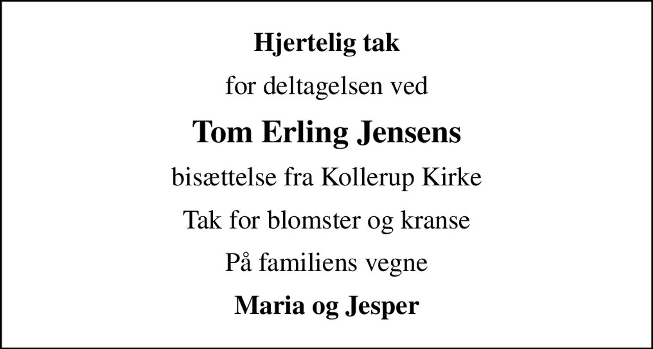 Hjertelig tak
for deltagelsen ved
Tom Erling Jensens
bisættelse fra Kollerup Kirke
Tak for blomster og kranse
På familiens vegne
Maria og Jesper