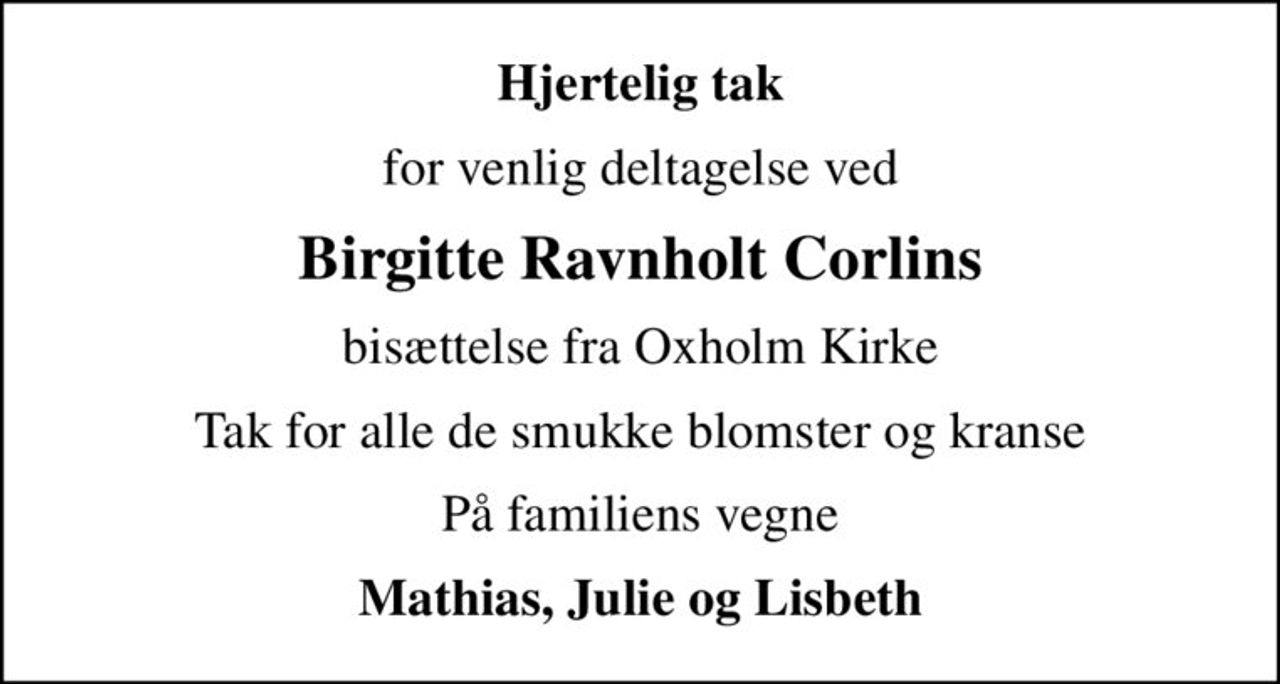 Hjertelig tak
for venlig deltagelse ved
Birgitte Ravnholt Corlins
bisættelse fra Oxholm Kirke
Tak for alle de smukke blomster og kranse
På familiens vegne
Mathias, Julie og Lisbeth