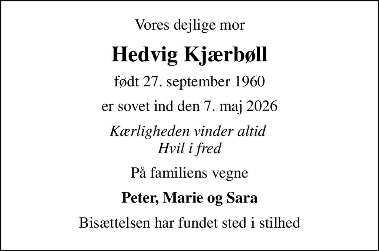 Vores dejlige mor
Hedvig Kjærbøll
født 27. september 1960
er sovet ind den 7. maj 2026
Kærligheden vinder altid  Hvil i fred
På familiens vegne
Peter, Marie og Sara
Bisættelsen har fundet sted i stilhed