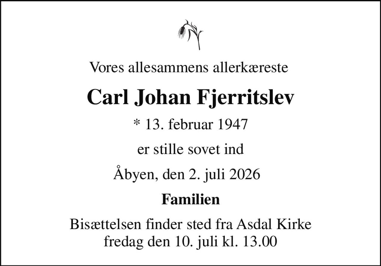 Vores allesammens allerkæreste 
Carl Johan Fjerritslev
* 13. februar 1947
er stille sovet ind
Åbyen, den 2. juli 2026  
Familien
Bisættelsen finder sted fra Asdal Kirke  fredag den 10. juli kl. 13.00