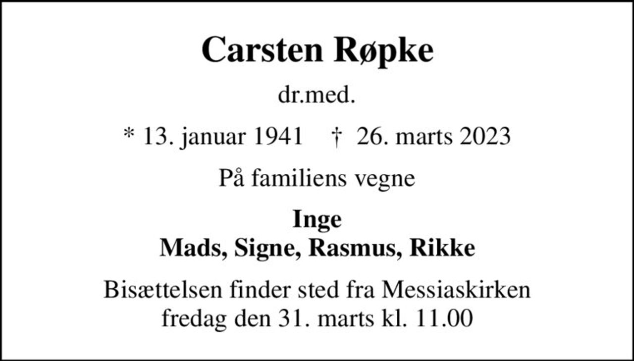 Carsten Røpke
dr.med.
* 13. januar 1941    ✝ 26. marts 2023
På familiens vegne
Inge Mads, Signe, Rasmus, Rikke
Bisættelsen finder sted fra Messiaskirken  fredag den 31. marts kl. 11.00