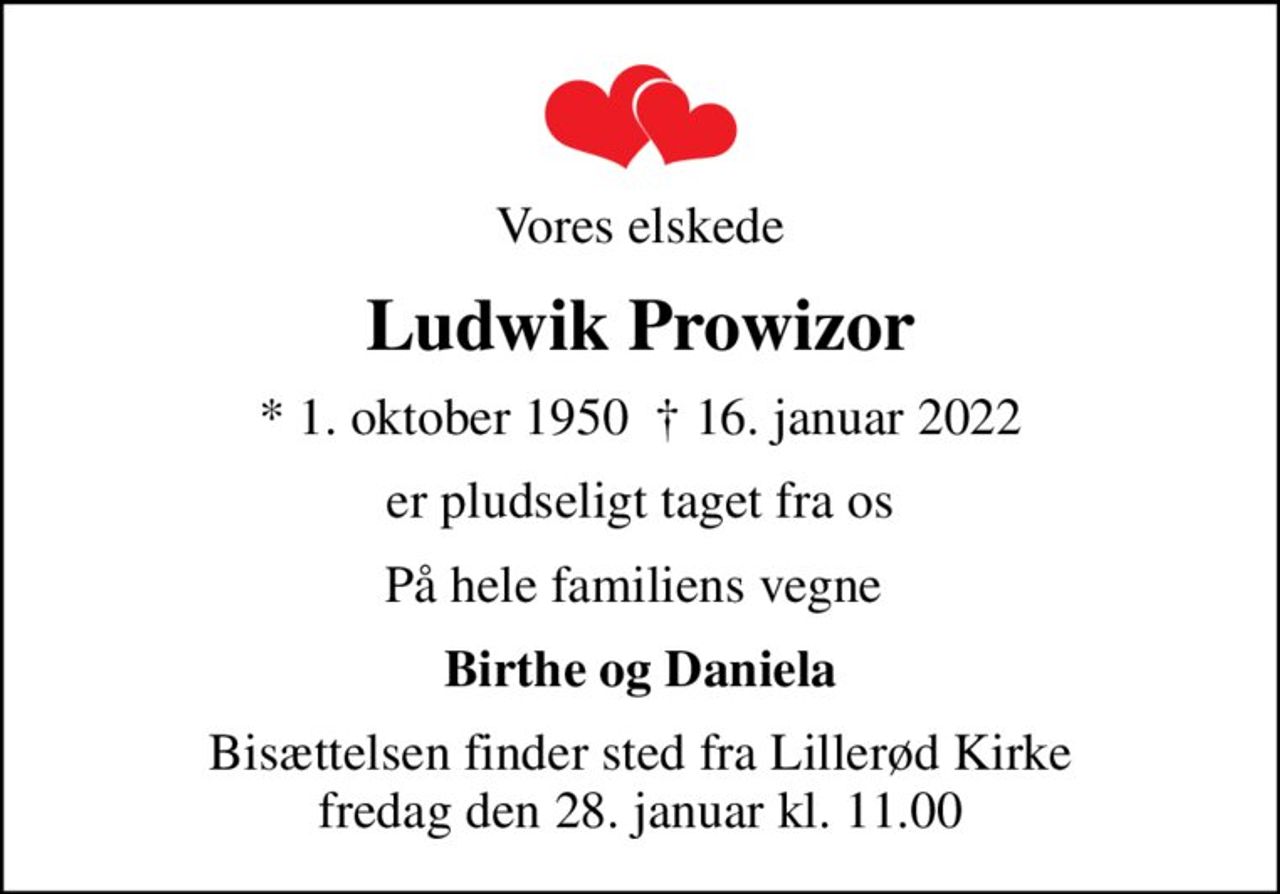 Vores elskede
Ludwik Prowizor
* 1. oktober 1950   16. januar 2022
er pludseligt taget fra os
På hele familiens vegne 
Birthe og Daniela
Bisættelsen finder sted fra Lillerød Kirke fredag den 28. januar kl. 11.00