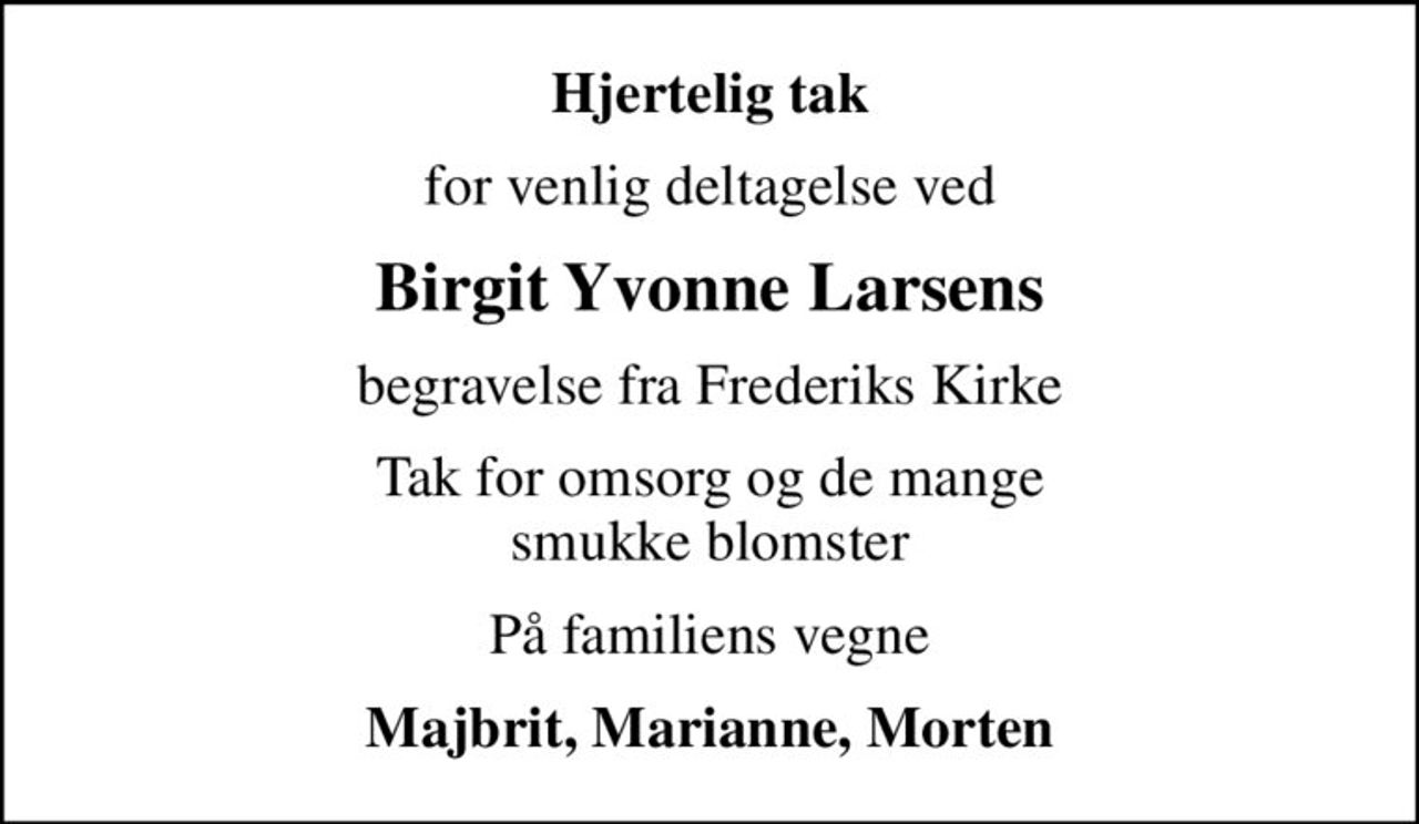 Hjertelig tak
for venlig deltagelse ved
Birgit Yvonne Larsens
begravelse fra Frederiks Kirke
Tak for omsorg og de mange smukke blomster
På familiens vegne
Majbrit, Marianne, Morten