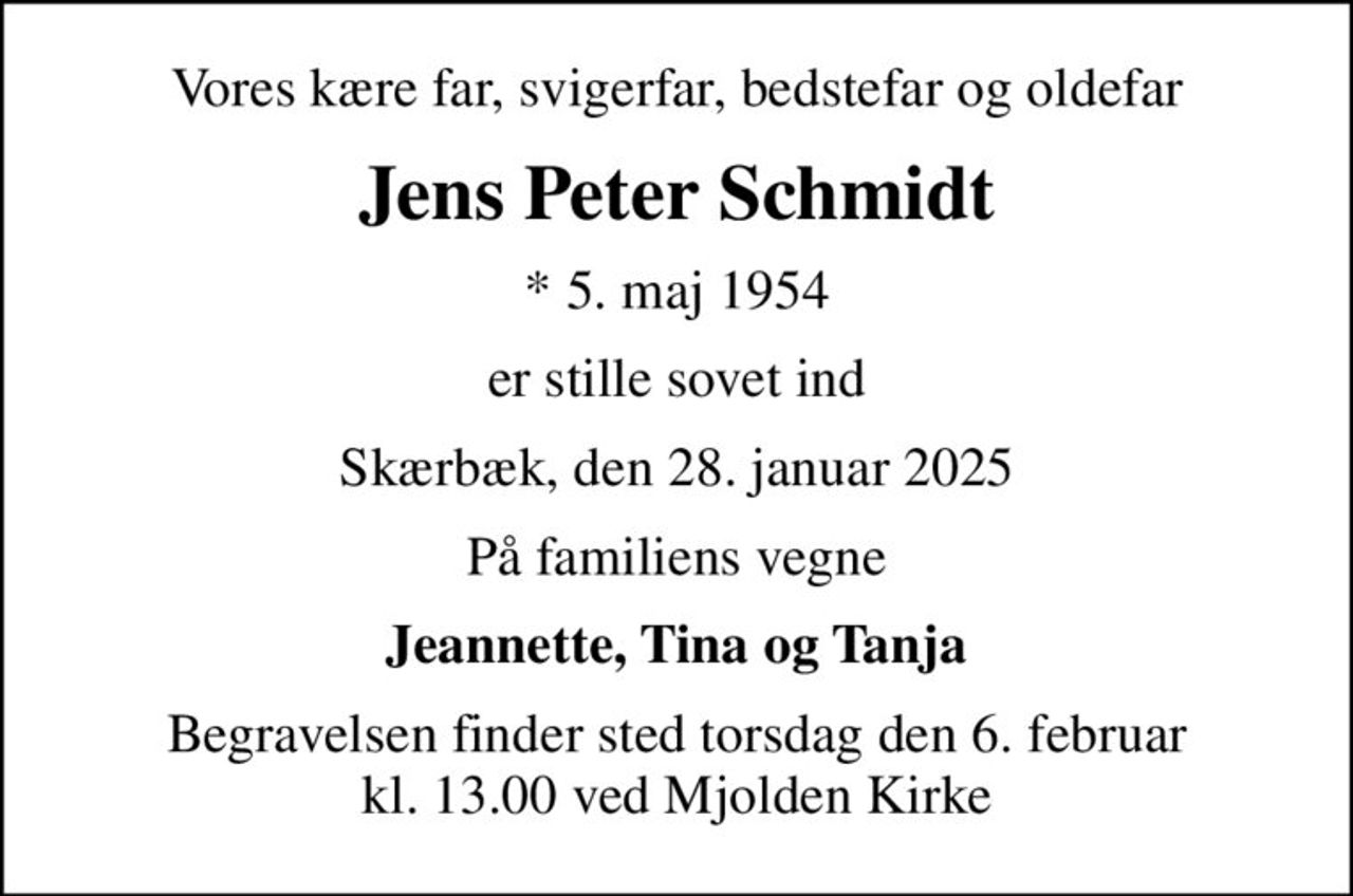 Vores kære far, svigerfar, bedstefar og oldefar
Jens Peter Schmidt
* 5. maj 1954
er stille sovet ind
Skærbæk, den 28. januar 2025
På familiens vegne
Jeannette, Tina og Tanja
Begravelsen finder sted torsdag den 6. februar kl. 13.00 ved Mjolden Kirke