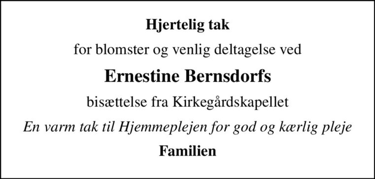 Hjertelig tak
for blomster og venlig deltagelse ved
Ernestine Bernsdorfs
bisættelse fra Kirkegårdskapellet
En varm tak til Hjemmeplejen for god og kærlig pleje
Familien
