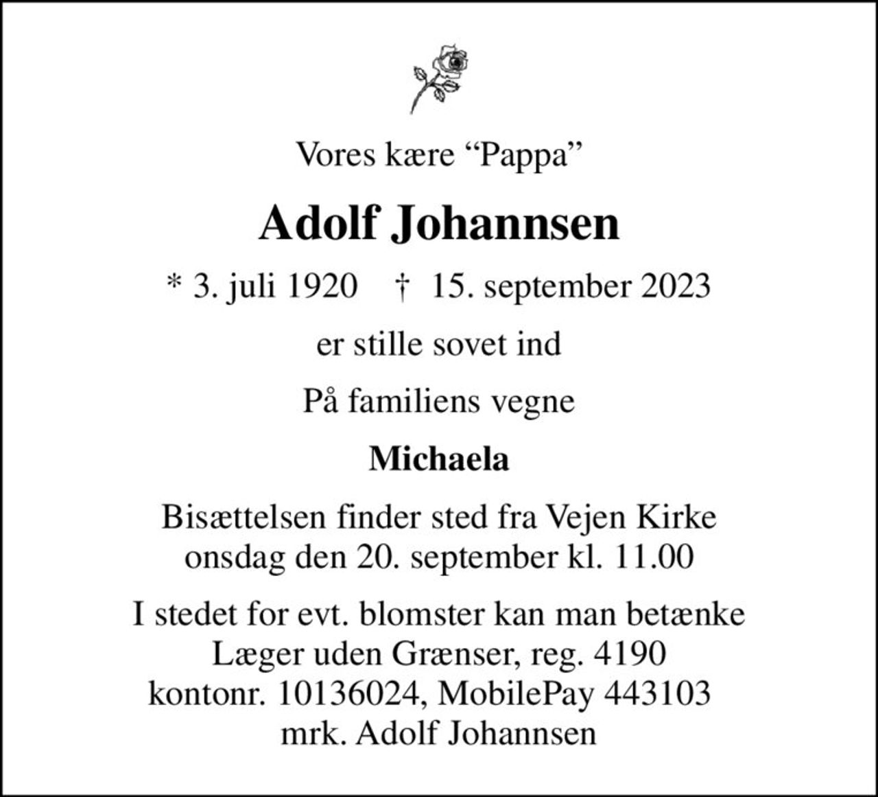 Vores kære Pappa
Adolf Johannsen
* 3. juli 1920    ✝ 15. september 2023
er stille sovet ind
På familiens vegne
Michaela
Bisættelsen finder sted fra Vejen Kirke  onsdag den 20. september kl. 11.00 
I stedet for evt. blomster kan man betænke
					Læger uden Grænser reg.4190kontonr.10136024mrk. Adolf
					Johannsen