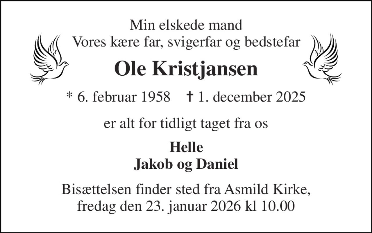 Min elskede mand Vores kære far, svigerfar og bedstefar 
Ole Kristjansen 
*​ 6. februar 1958​    ✝​ 1. december 2025 
er alt for tidligt taget fra os 
Helle Jakob og Daniel 
Bisættelsen finder sted fra Asmild Kirke, fredag den 23. januar 2026 kl 10.00