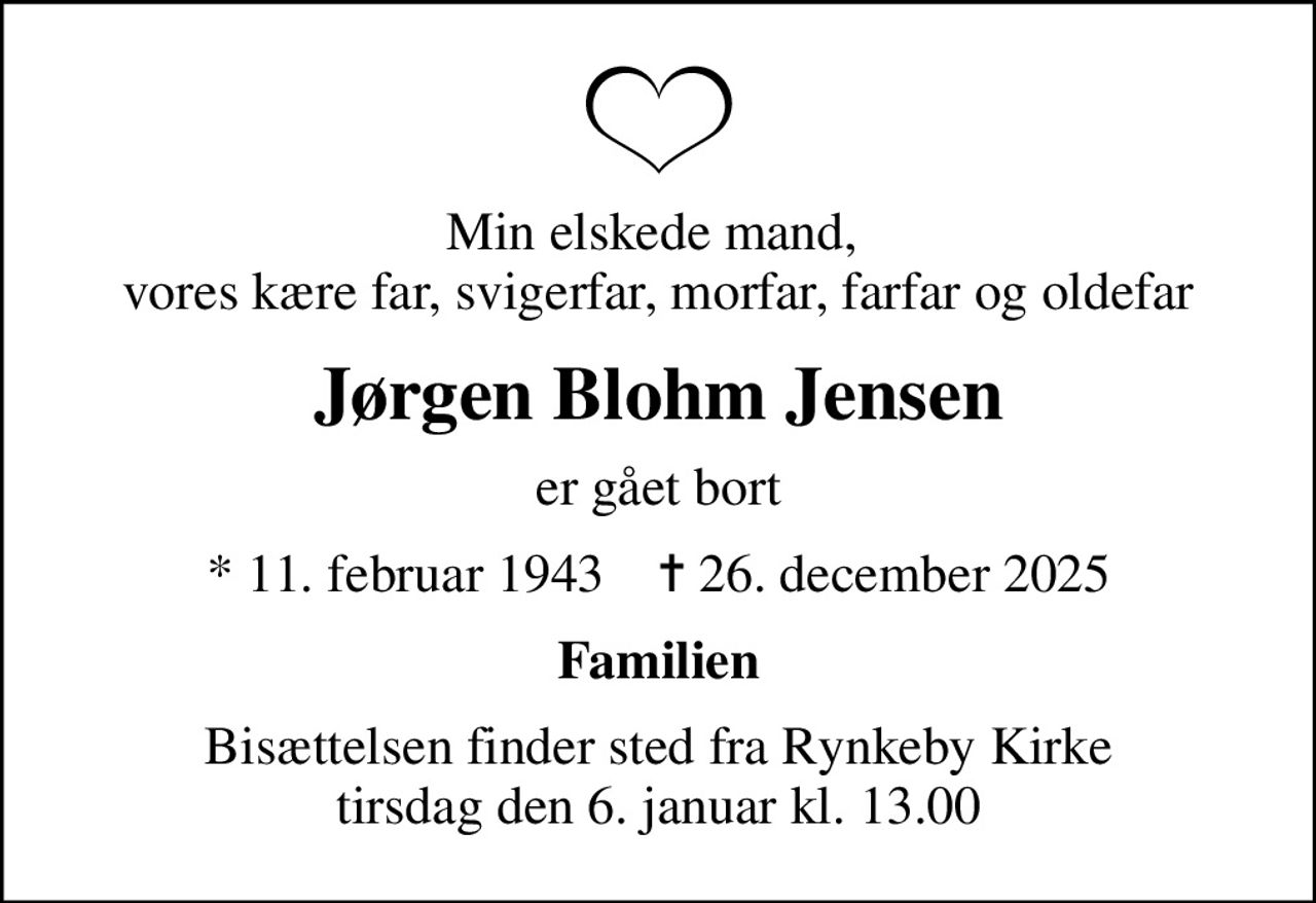 Min elskede mand,  vores kære far, svigerfar, morfar, farfar og oldefar
Jørgen Blohm Jensen
er gået bort
* 11. februar 1943    ✝ 26. december 2025
Familien
Bisættelsen finder sted fra Rynkeby Kirke  tirsdag den 6. januar kl. 13.00