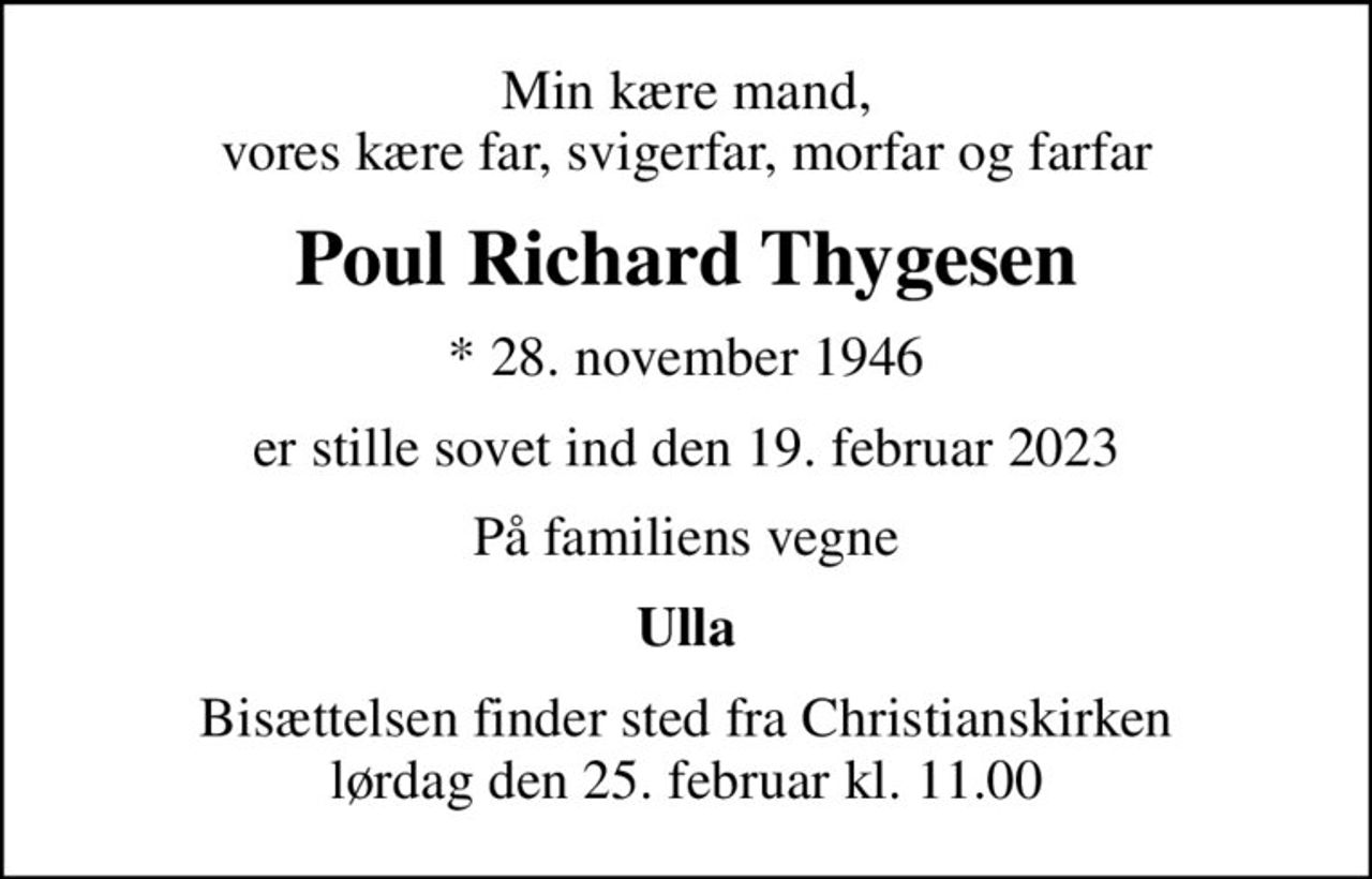 Min kære mand, vores kære far, svigerfar, morfar og farfar
Poul Richard Thygesen
* 28. november 1946
er stille sovet ind den 19. februar 2023
På familiens vegne
Ulla
Bisættelsen finder sted fra Christianskirken  lørdag den 25. februar kl. 11.00