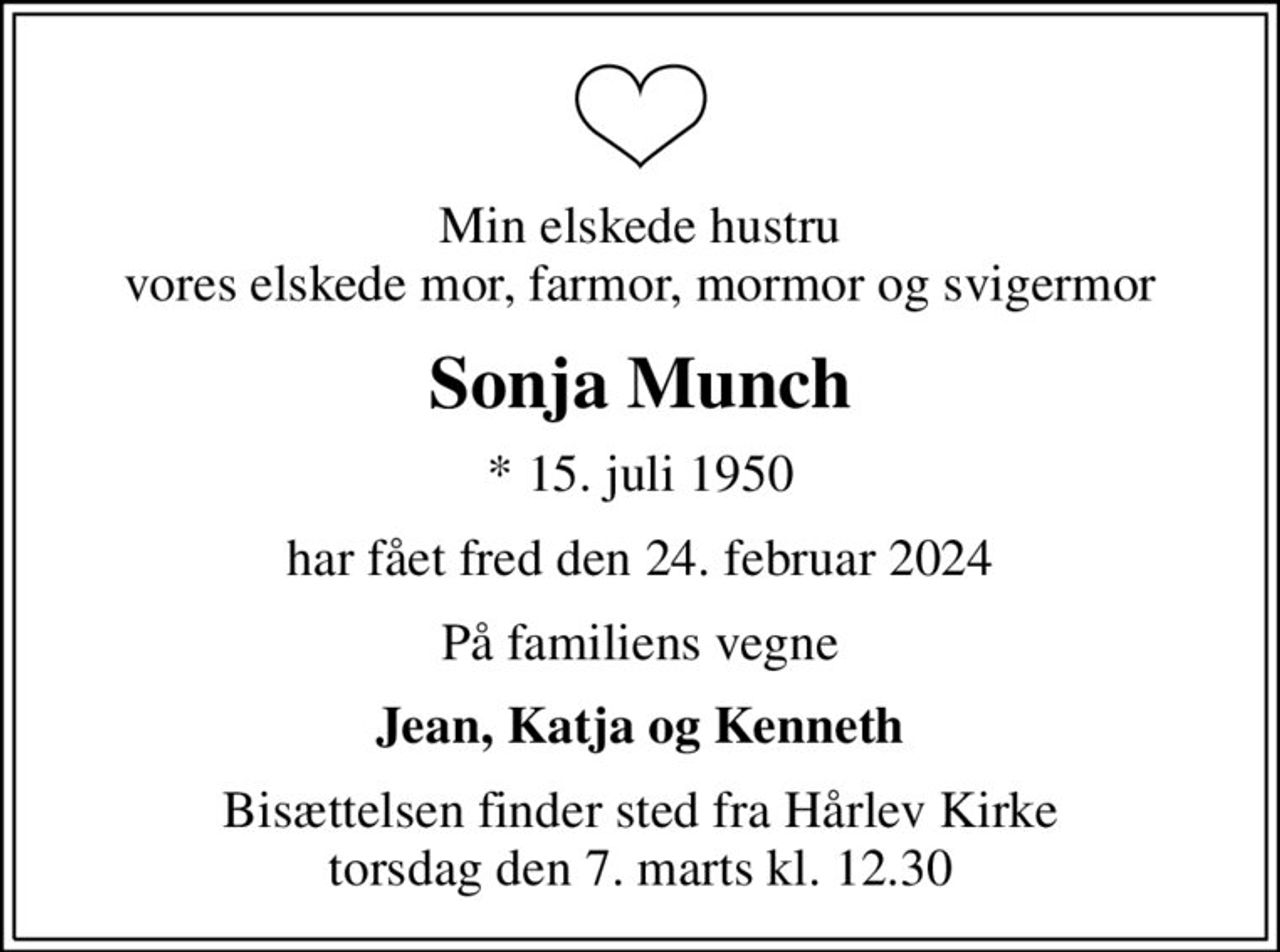 Min elskede hustru vores elskede mor, farmor, mormor og svigermor
Sonja Munch
* 15. juli 1950
har fået fred den 24. februar 2024
På familiens vegne
Jean, Katja og Kenneth
Bisættelsen finder sted fra Hårlev Kirke  torsdag den 7. marts kl. 12.30