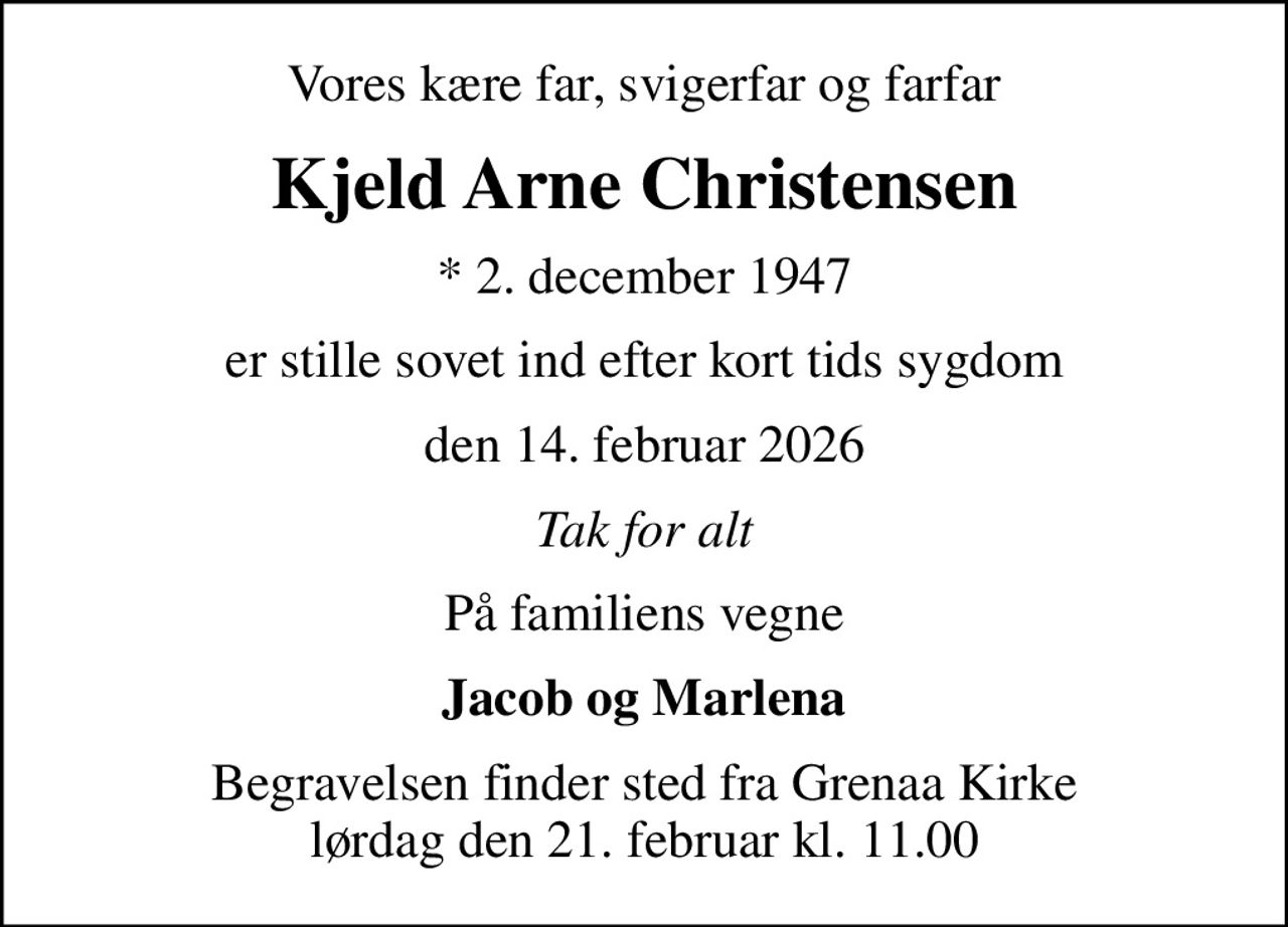 Vores kære far, svigerfar og farfar
Kjeld Arne Christensen
* 2. december 1947
er stille sovet ind efter kort tids sygdom
den 14. februar 2026
Tak for alt
På familiens vegne
Jacob og Marlena
Begravelsen finder sted fra Grenaa Kirke  lørdag den 21. februar kl. 11.00