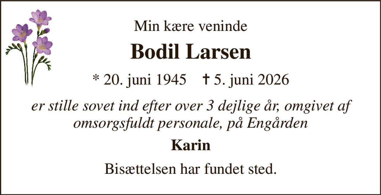 Min kære veninde 
Bodil Larsen 
* 20. juni 1945    ✝ 5. juni 2026 
er stille sovet ind efter over 3 dejlige år, omgivet af omsorgsfuldt personale, på Engården 
Karin 
Bisættelsen har fundet sted.
