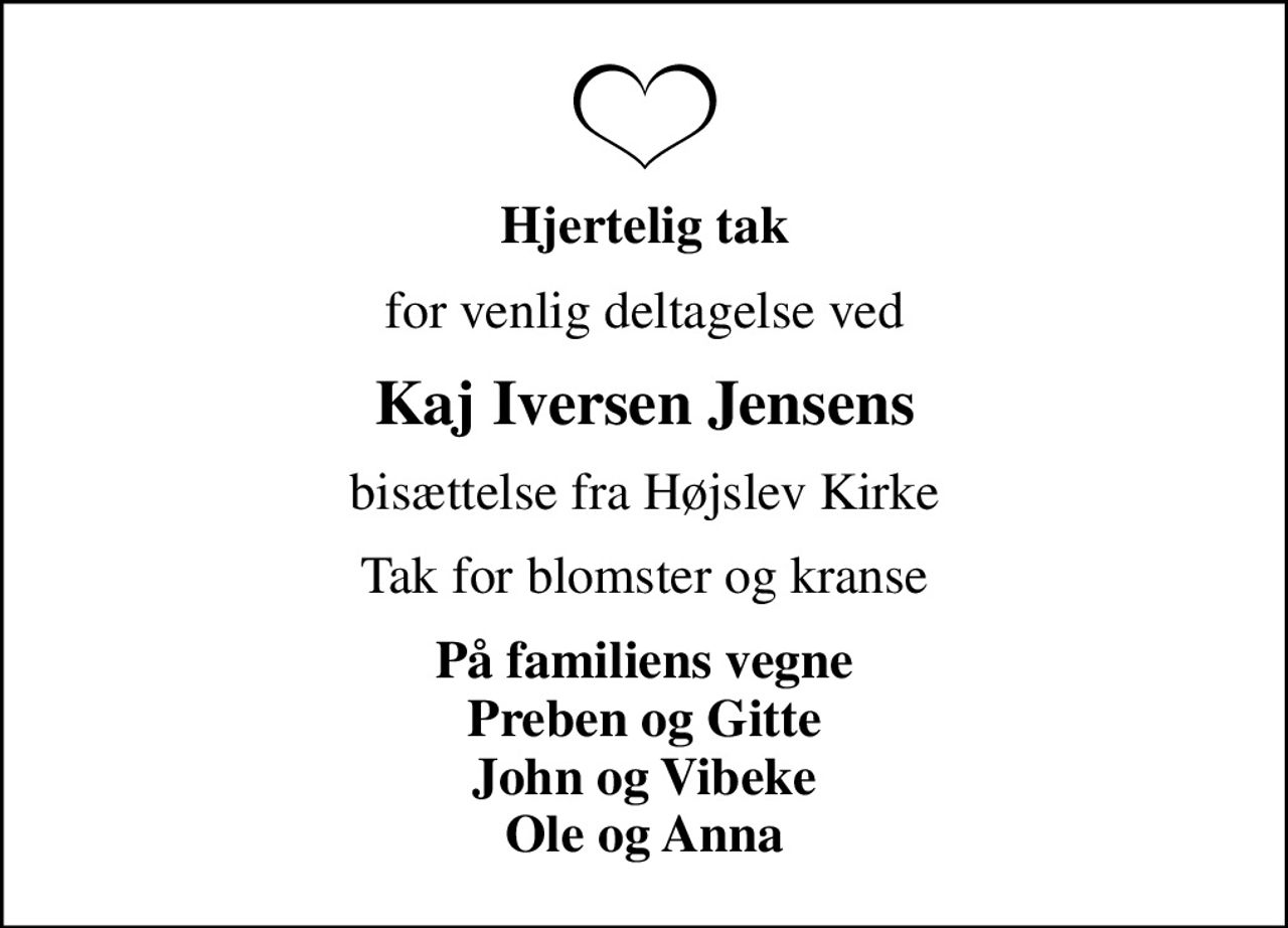 Hjertelig tak
for venlig deltagelse ved
Kaj Iversen Jensens
bisættelse fra Højslev Kirke
Tak for blomster og kranse
På familiens vegne Preben og Gitte John og Vibeke Ole og Anna