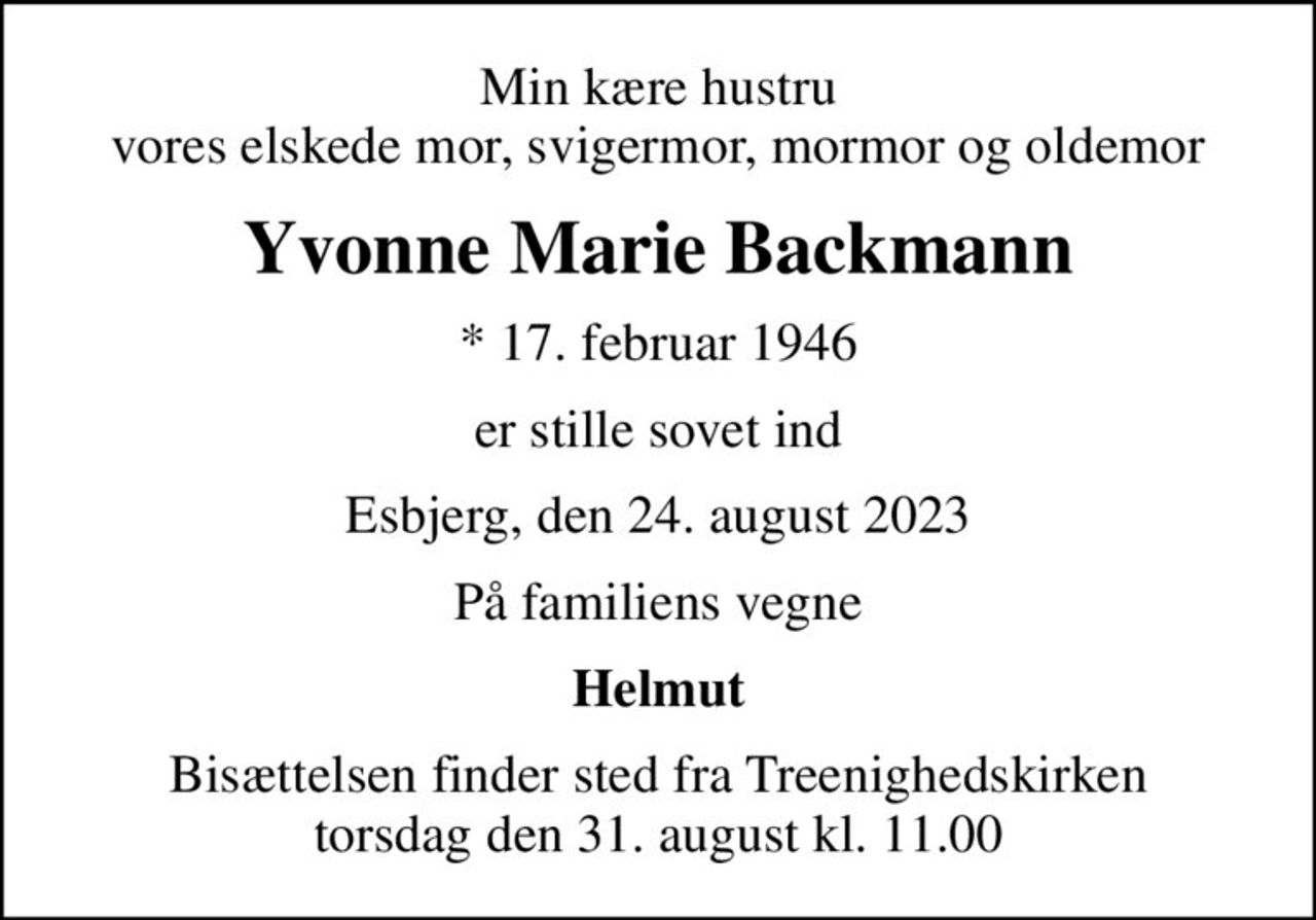 Min kære hustru vores elskede mor, svigermor, mormor og oldemor
Yvonne Marie Backmann
* 17. februar 1946
er stille sovet ind
Esbjerg, den 24. august 2023
På familiens vegne
Helmut
Bisættelsen finder sted fra Treenighedskirken  torsdag den 31. august kl. 11.00