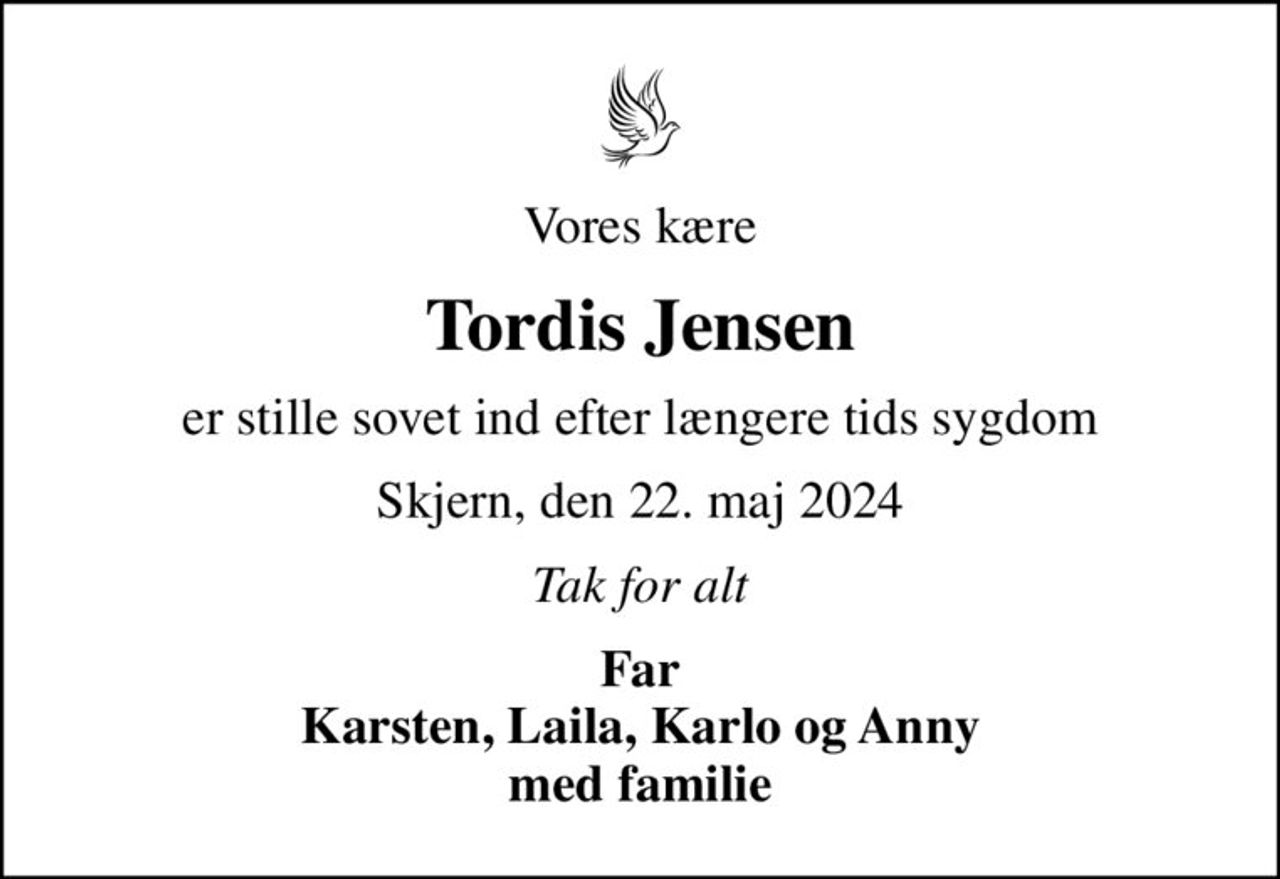 Vores kære
Tordis Jensen
er stille sovet ind efter længere tids sygdom
Skjern, den 22. maj 2024
Tak for alt
Far Karsten, Laila, Karlo og Anny med familie