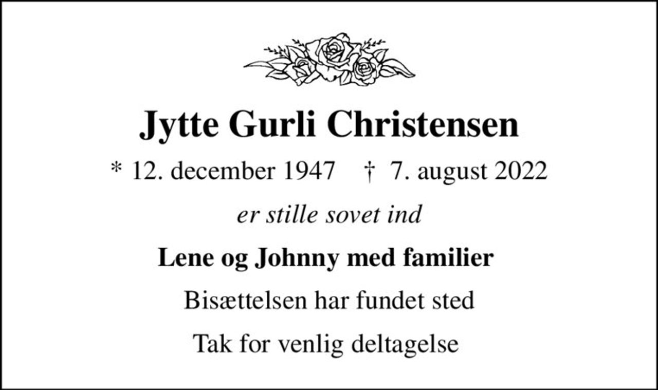 Jytte Gurli Christensen
* 12. december 1947    ✝ 7. august 2022
er stille sovet ind
Lene og Johnny med familier 
Bisættelsen har fundet sted
Tak for venlig deltagelse