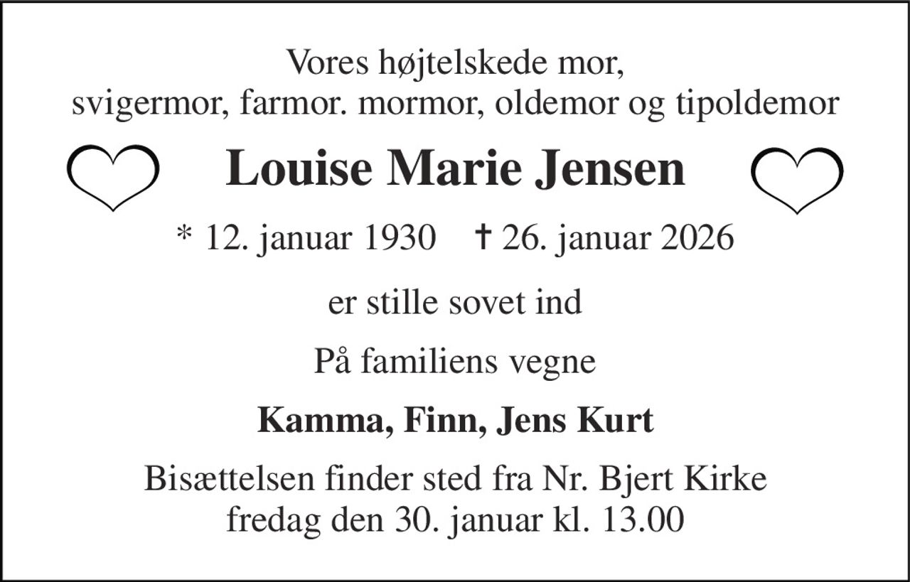 Vores højtelskede mor, svigermor, farmor. mormor, oldemor og tipoldemor 
Louise Marie Jensen 
*​ 12. januar 1930​    ✝​ 26. januar 2026 
er stille sovet ind 
På familiens vegne 
Kamma, Finn, Jens Kurt 
Bisættelsen​ finder sted fra Nr. Bjert Kirke​ fredag den 30. januar​ kl. 13.00