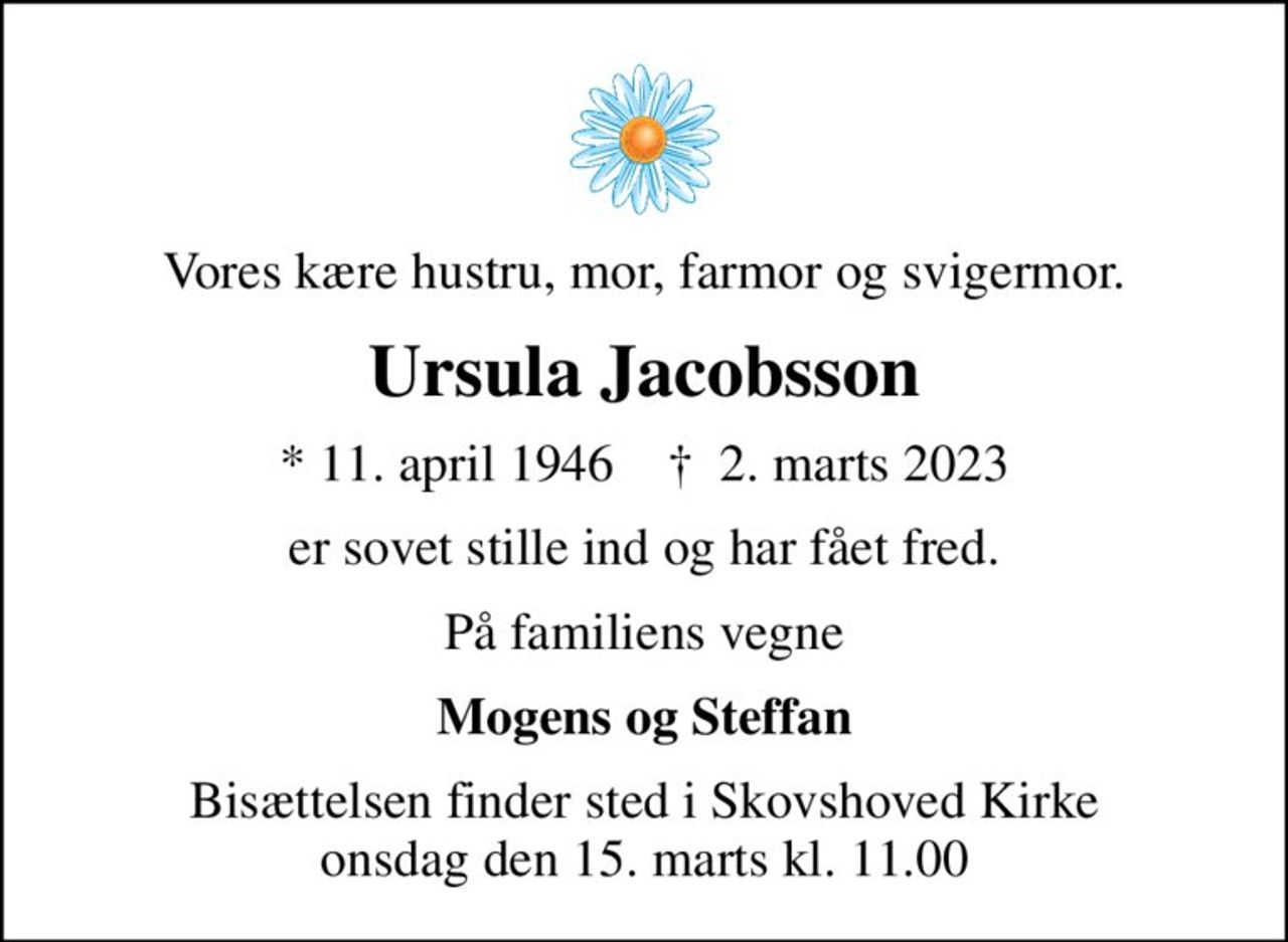 Vores kære hustru, mor, farmor og svigermor.
Ursula Jacobsson
* 11. april 1946    ✝ 2. marts 2023
er sovet stille ind og har fået fred.
På familiens vegne
Mogens og Steffan
Bisættelsen finder sted i Skovshoved Kirke  onsdag den 15. marts kl. 11.00