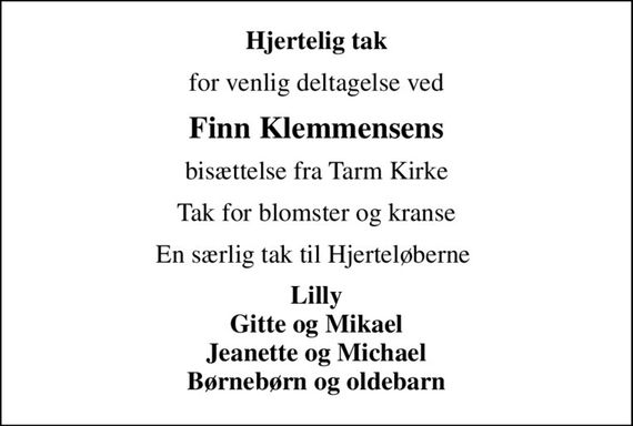 Hjertelig tak
for venlig deltagelse ved
Finn Klemmensens
bisættelse fra Tarm Kirke
Tak for blomster og kranse
En særlig tak til Hjerteløberne 
Lilly Gitte og Mikael Jeanette og Michael Børnebørn og oldebarn