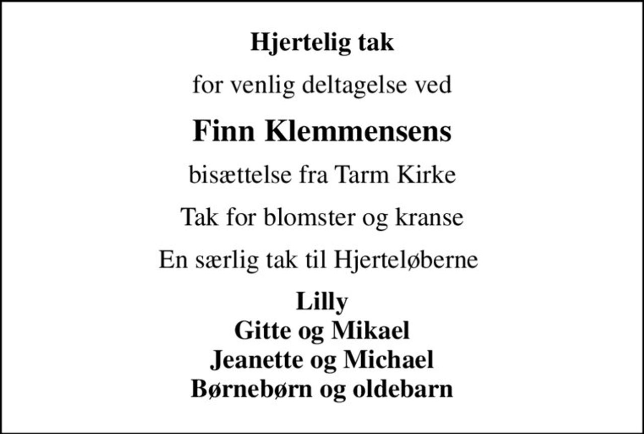 Hjertelig tak
for venlig deltagelse ved
Finn Klemmensens
bisættelse fra Tarm Kirke
Tak for blomster og kranse
En særlig tak til Hjerteløberne 
Lilly Gitte og Mikael Jeanette og Michael Børnebørn og oldebarn