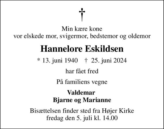 Min kære kone vor elskede mor, svigermor, bedstemor og oldemor
Hannelore Eskildsen
* 13. juni 1940    &#x271d; 25. juni 2024
har fået fred
På familiens vegne
Valdemar  Bjarne og Marianne
Bisættelsen finder sted fra Højer Kirke  fredag den 5. juli kl. 14.00