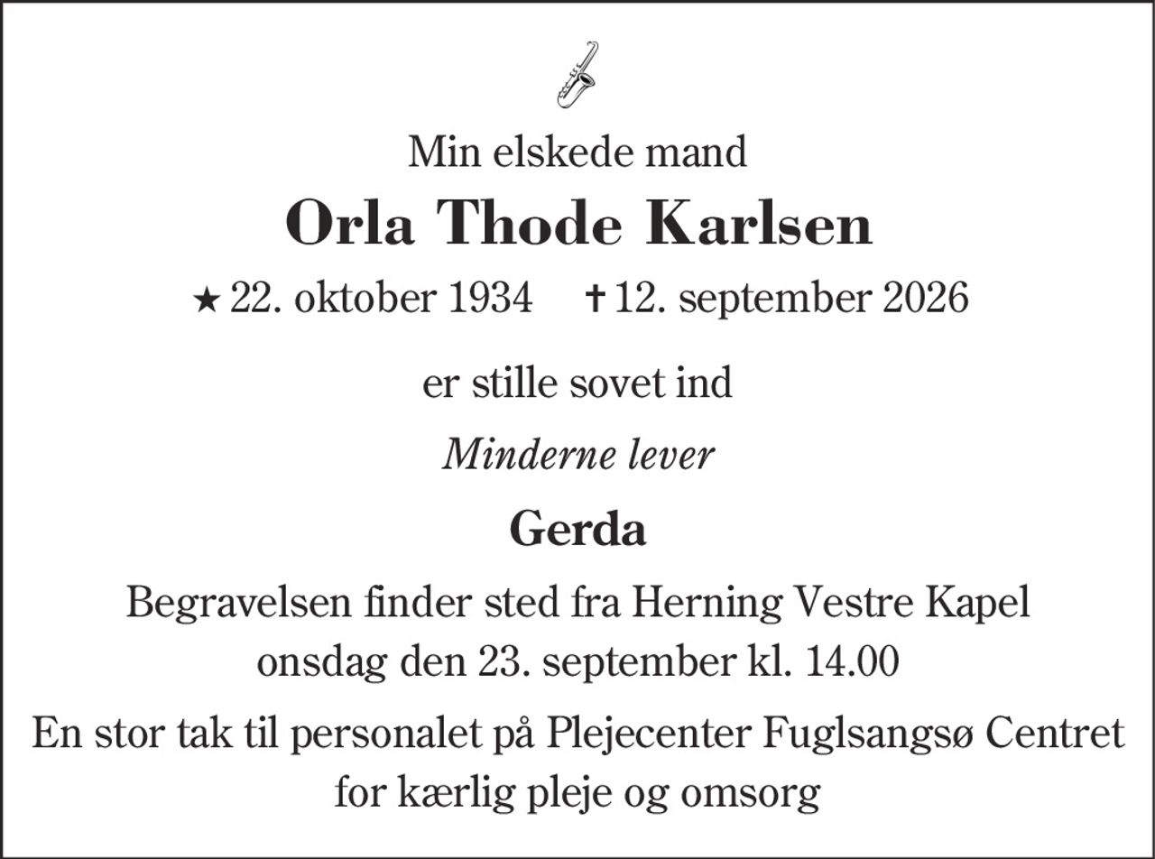 Min elskede mand
Orla Thode Karlsen
* 22. oktober 1934    ✝ 12. september 2026
er stille sovet ind
Minderne lever
Gerda
Begravelsen finder sted fra Herning Vestre Kapel  onsdag den 23. september kl. 14.00 
En stor tak til personalet på Plejecenter Fuglsangsø Centret for kærlig pleje og omsorg
