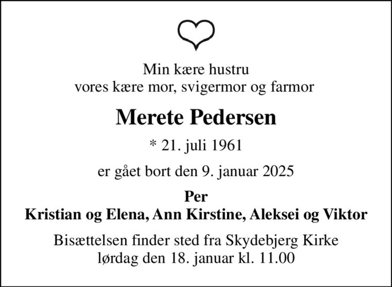 Min kære hustru vores kære mor, svigermor og farmor 
Merete Pedersen
* 21. juli 1961
er gået bort den 9. januar 2025
Per Kristian og Elena, Ann Kirstine, Aleksei og Viktor
Bisættelsen finder sted fra Skydebjerg Kirke  lørdag den 18. januar kl. 11.00