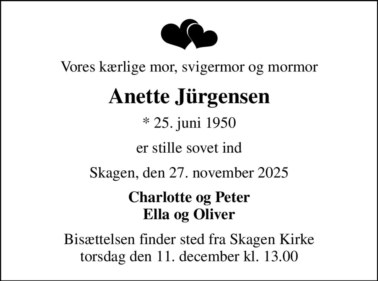 Vores kærlige mor, svigermor og mormor
Anette Jürgensen
* 25. juni 1950
er stille sovet ind
Skagen, den 27. november 2025
Charlotte og Peter Ella og Oliver
Bisættelsen finder sted fra Skagen Kirke  torsdag den 11. december kl. 13.00