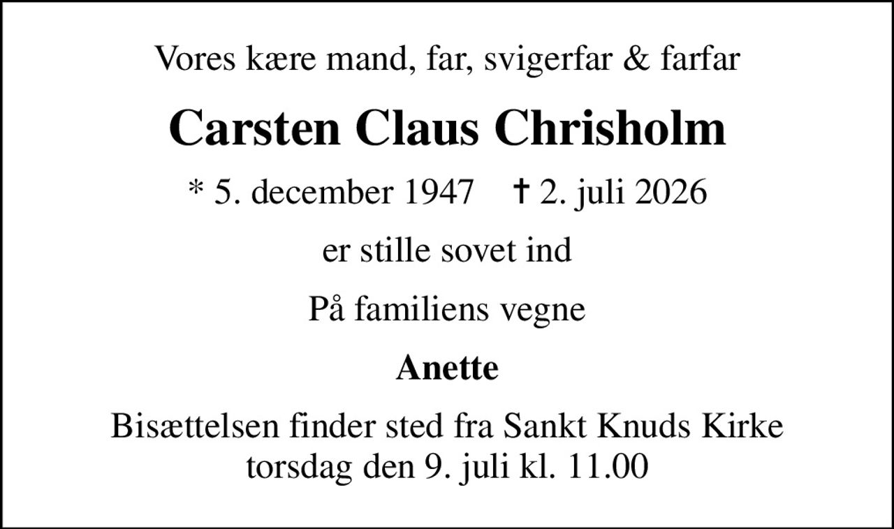 Vores kære mand, far, svigerfar & farfar
Carsten Claus Chrisholm
* 5. december 1947    ✝ 2. juli 2026
er stille sovet ind
På familiens vegne
Anette
Bisættelsen finder sted fra Sankt Knuds Kirke  torsdag den 9. juli kl. 11.00
