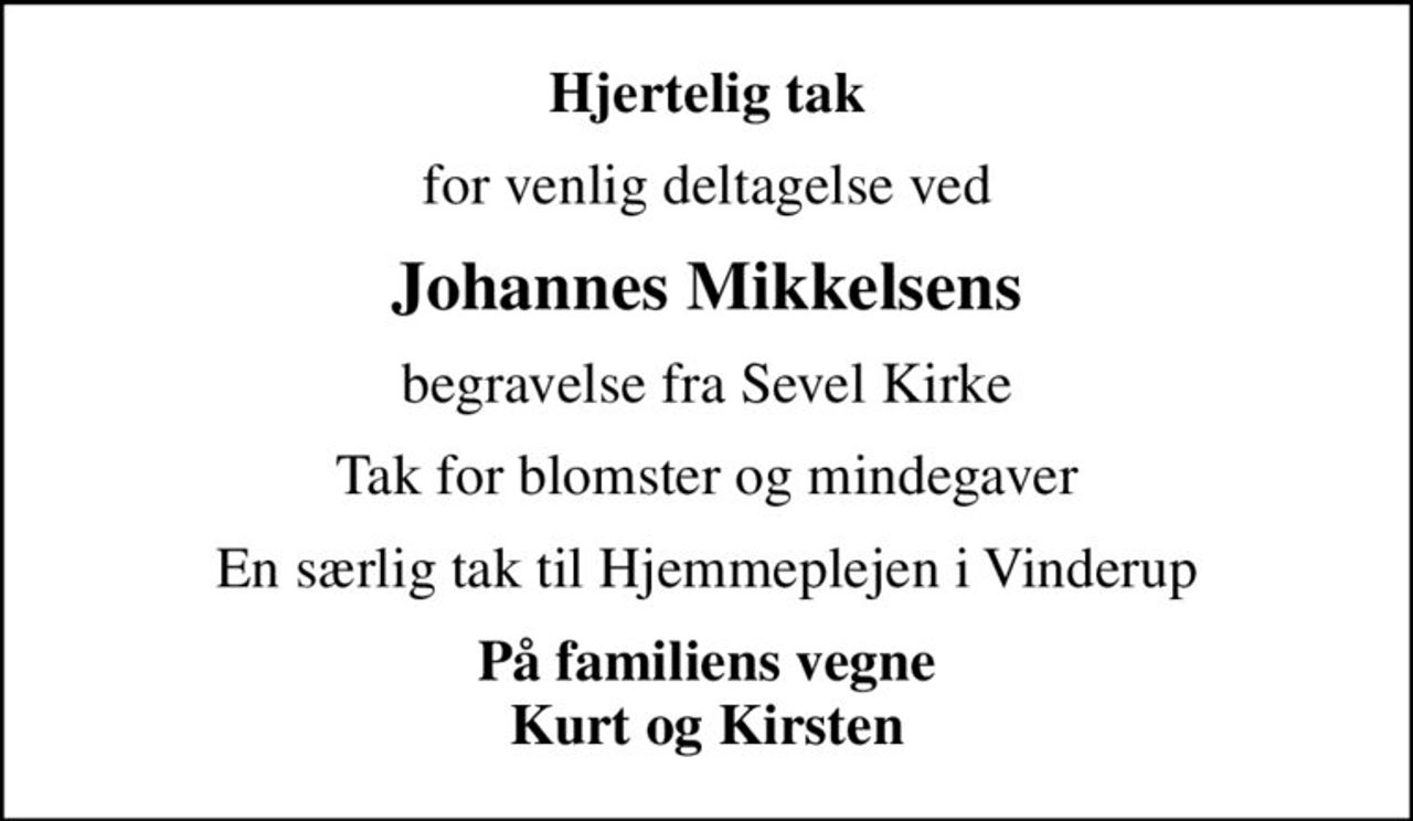 Hjertelig tak
for venlig deltagelse ved
Johannes Mikkelsens
begravelse fra Sevel Kirke
Tak for blomster og mindegaver
En særlig tak til Hjemmeplejen i Vinderup
På familiens vegne Kurt og Kirsten