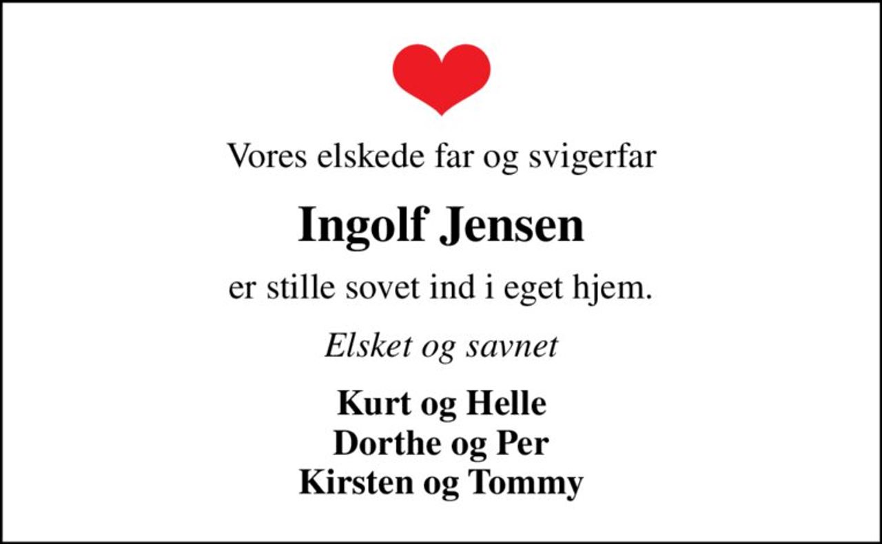 Vores elskede far og svigerfar
Ingolf Jensen
er stille sovet ind i eget hjem.
Elsket og savnet
Kurt og Helle Dorthe og Per Kirsten og Tommy