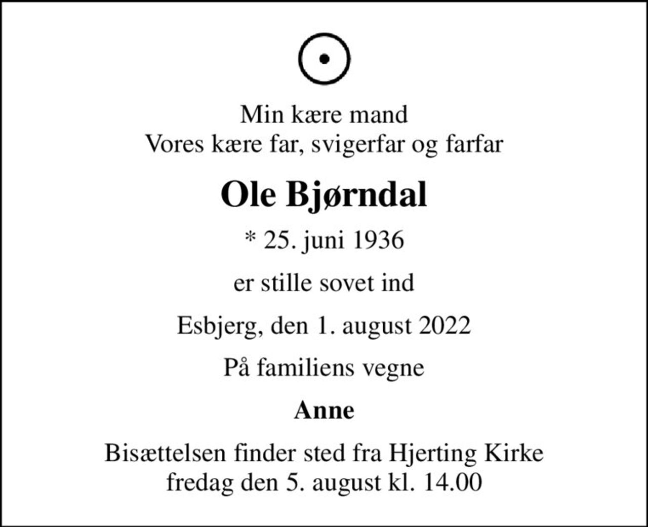 Min kære mand Vores kære far, svigerfar og farfar
Ole Bjørndal
* 25. juni 1936
er stille sovet ind
Esbjerg, den 1. august 2022
På familiens vegne
Anne
Bisættelsen finder sted fra Hjerting Kirke  fredag den 5. august kl. 14.00
