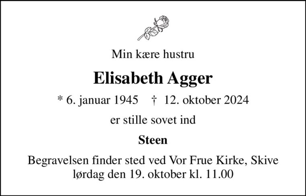 Min kære hustru
Elisabeth Agger
* 6. januar 1945    ✝ 12. oktober 2024
er stille sovet ind
Steen
Begravelsen finder sted ved Vor Frue Kirke, Skive  lørdag den 19. oktober kl. 11.00