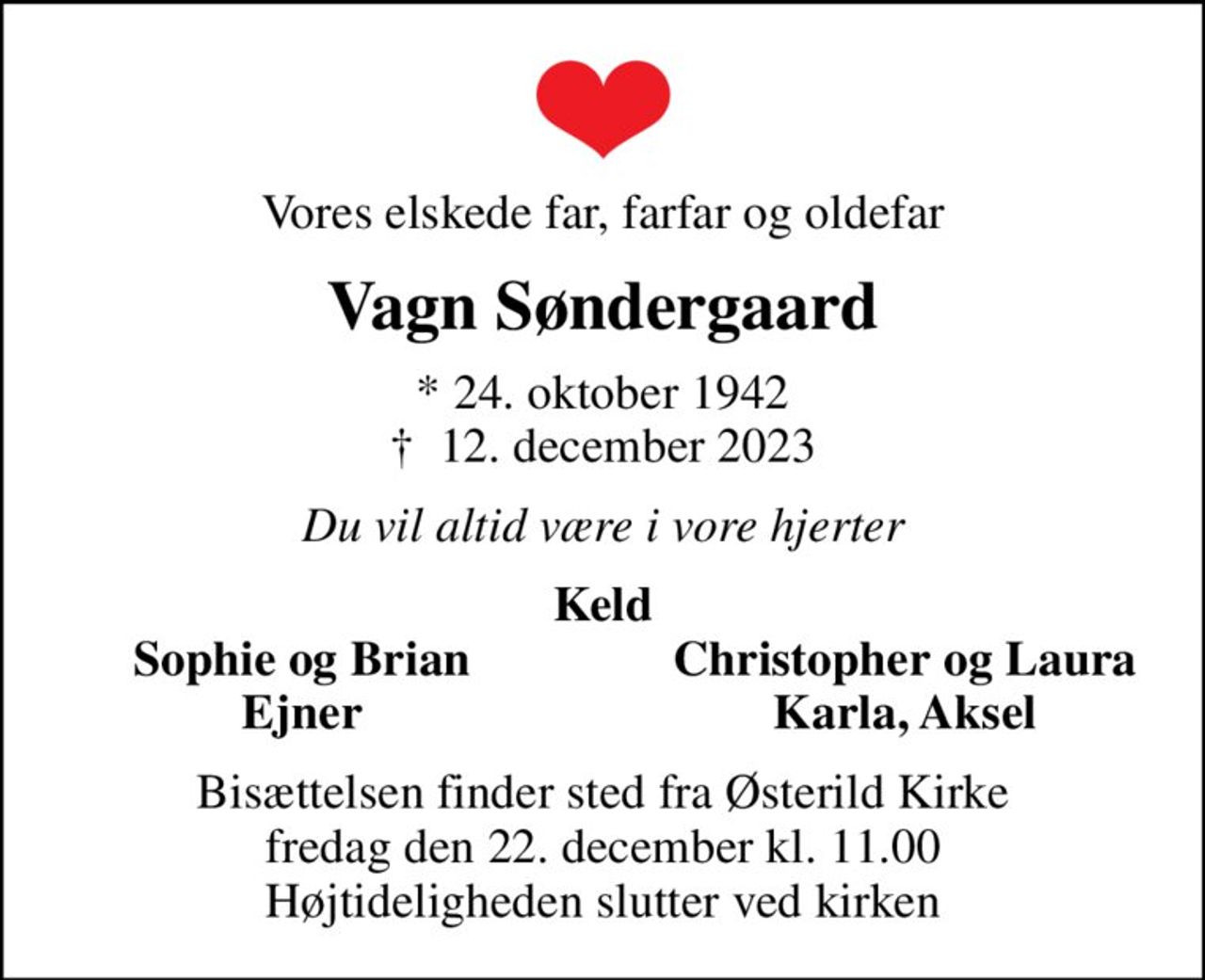 Vores elskede far, farfar og oldefar
Vagn Søndergaard
* 24. oktober 1942
						✝ 12. december 2023
Du vil altid være i vore hjerter
Keld
Sophie og Brian
Christopher og Laura
Ejner
Karla, Aksel
Bisættelsen finder sted fra Østerild Kirke  fredag den 22. december kl. 11.00  Højtideligheden slutter ved kirken