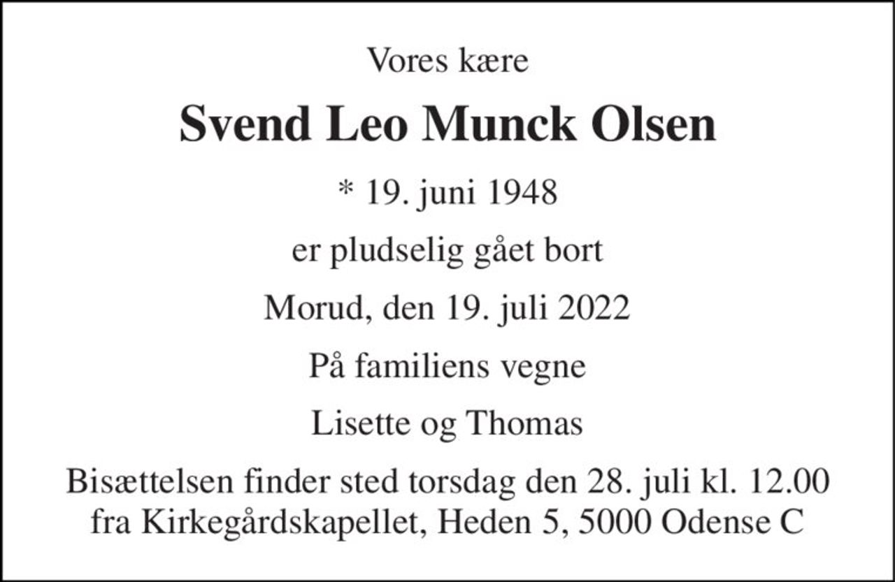 Vores kære 
Svend Leo Munck Olsen 
★​ 19. juni 1948 
er pludselig gået bort 
Morud, den 19. juli 2022 
På familiens vegne 
Lisette og Thomas 
Bisættelsen finder sted torsdag den 28. juli kl. 12.00 fra Kirkegårdskapellet, Heden 5, 5000 Odense C