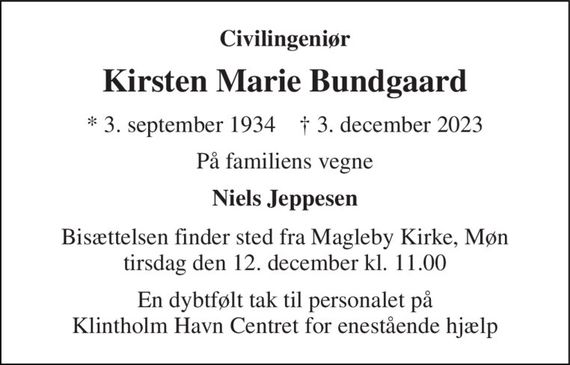 Civilingeniør 
Kirsten Marie Bundgaard 
&#x2605;&#x200B; 3. september 1934&#x200B;    &#x271D;&#x200B; 3. december 2023 
På familiens vegne 
Niels Jeppesen 
Bisættelsen&#x200B; finder sted fra Magleby Kirke&#x200B;, Møn tirsdag den 12. december&#x200B; kl. 11.00 
En dybtfølt tak til personalet på Klintholm Havn Centret for enestående hjælp