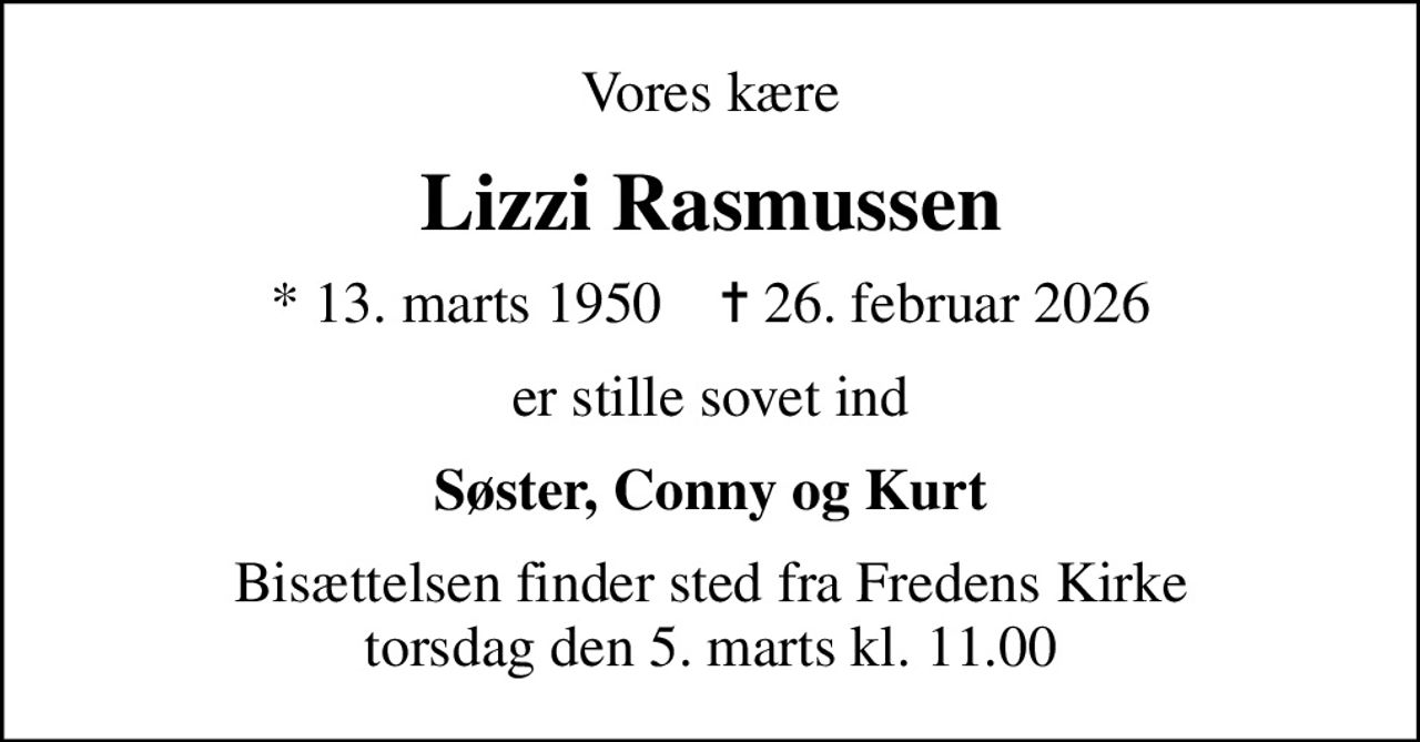 Vores kære
Lizzi Rasmussen
* 13. marts 1950    ✝ 26. februar 2026
er stille sovet ind
Søster, Conny og Kurt
Bisættelsen finder sted fra Fredens Kirke  torsdag den 5. marts kl. 11.00
