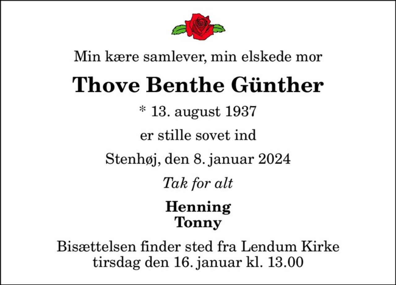Min kære samlever, min elskede mor
Thove Benthe Günther
* 13. august 1937
er stille sovet ind
Stenhøj, den 8. januar 2024
Tak for alt
Henning Tonny
Bisættelsen finder sted fra Lendum Kirke  tirsdag den 16. januar kl. 13.00