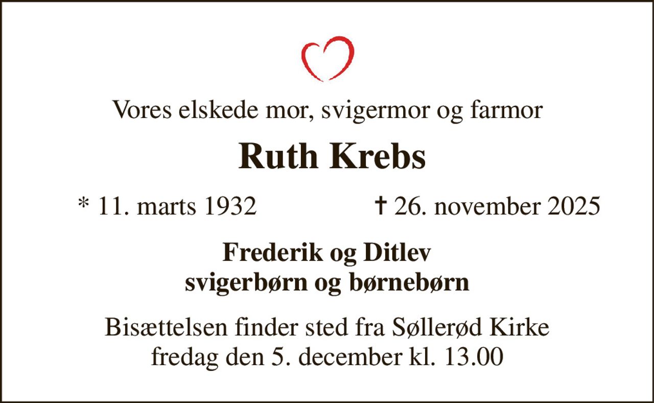 Vores elskede mor, svigermor og farmor 
 Ruth Krebs 
★​ 11. marts 1932 
✝​ 26. november 2025​ 
Frederik og Ditlev svigerbørn og børnebørn 
Bisættelsen​ finder sted fra Søllerød Kirke​ fredag den 5. december​ kl. 13.00