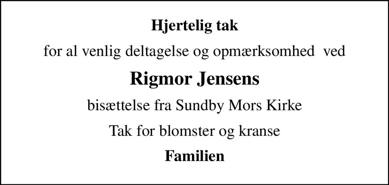 Hjertelig tak
for al venlig deltagelse og opmærksomhed  ved
Rigmor Jensens
bisættelse fra Sundby Mors Kirke
Tak for blomster og kranse
Familien