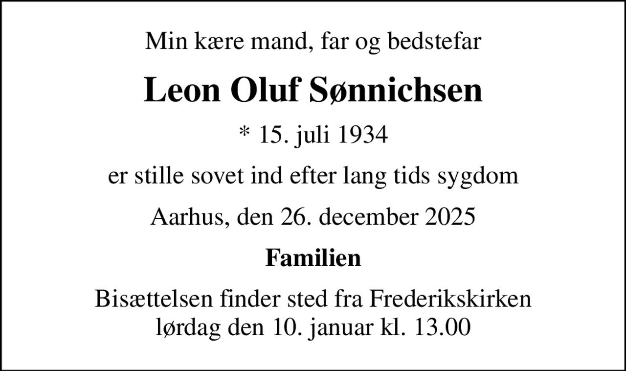 Min kære mand, far og bedstefar
Leon Oluf Sønnichsen
* 15. juli 1934
er stille sovet ind efter lang tids sygdom
Aarhus, den 26. december 2025
Familien
Bisættelsen finder sted fra Frederikskirken  lørdag den 10. januar kl. 13.00