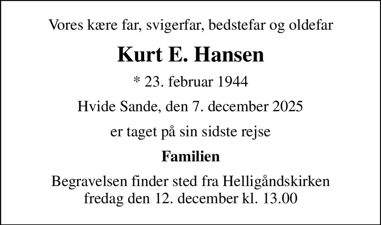 Vores kære far, svigerfar, bedstefar og oldefar
Kurt E. Hansen
* 23. februar 1944
Hvide Sande, den 7. december 2025
er taget på sin sidste rejse
Familien
Begravelsen finder sted fra Helligåndskirken  fredag den 12. december kl. 13.00