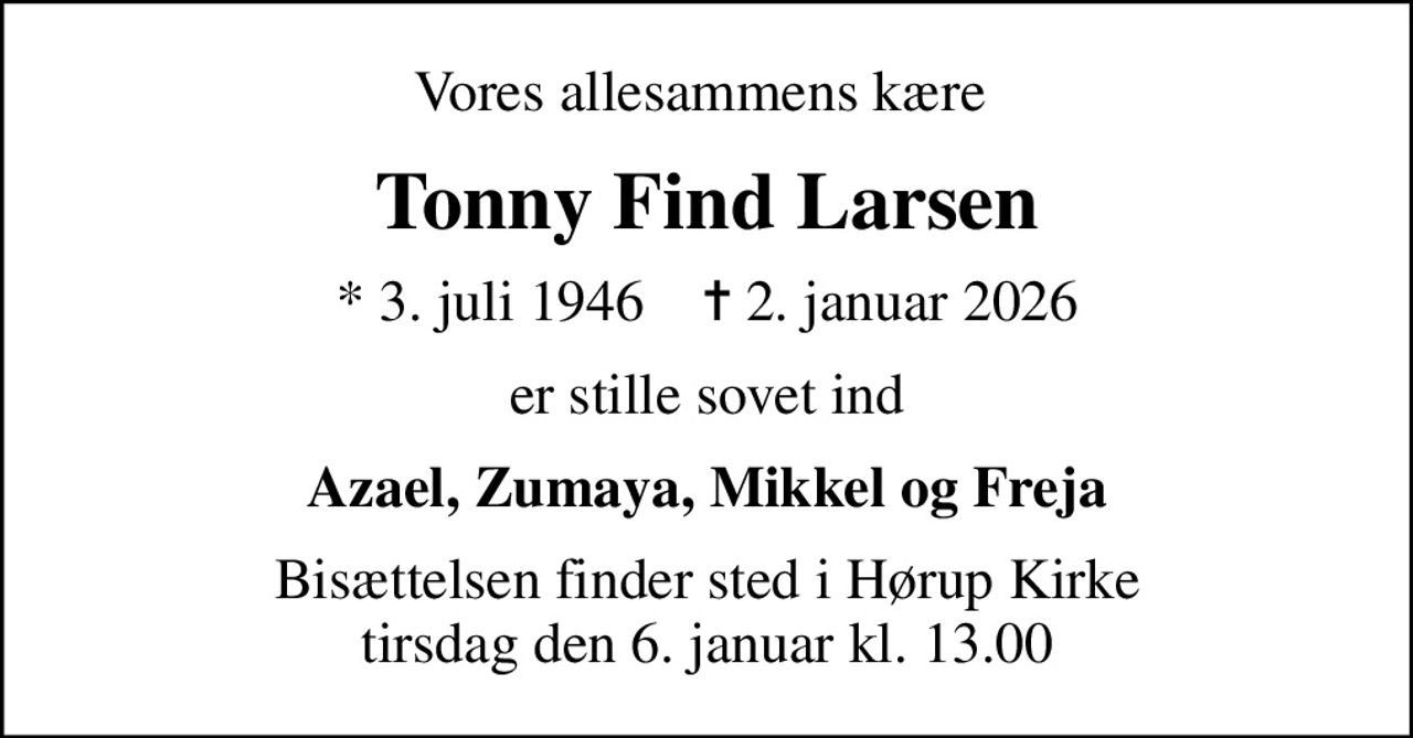 Vores allesammens kære 
Tonny Find Larsen
* 3. juli 1946    ✝ 2. januar 2026
er stille sovet ind
Azael, Zumaya, Mikkel og Freja
Bisættelsen finder sted i Hørup Kirke  tirsdag den 6. januar kl. 13.00