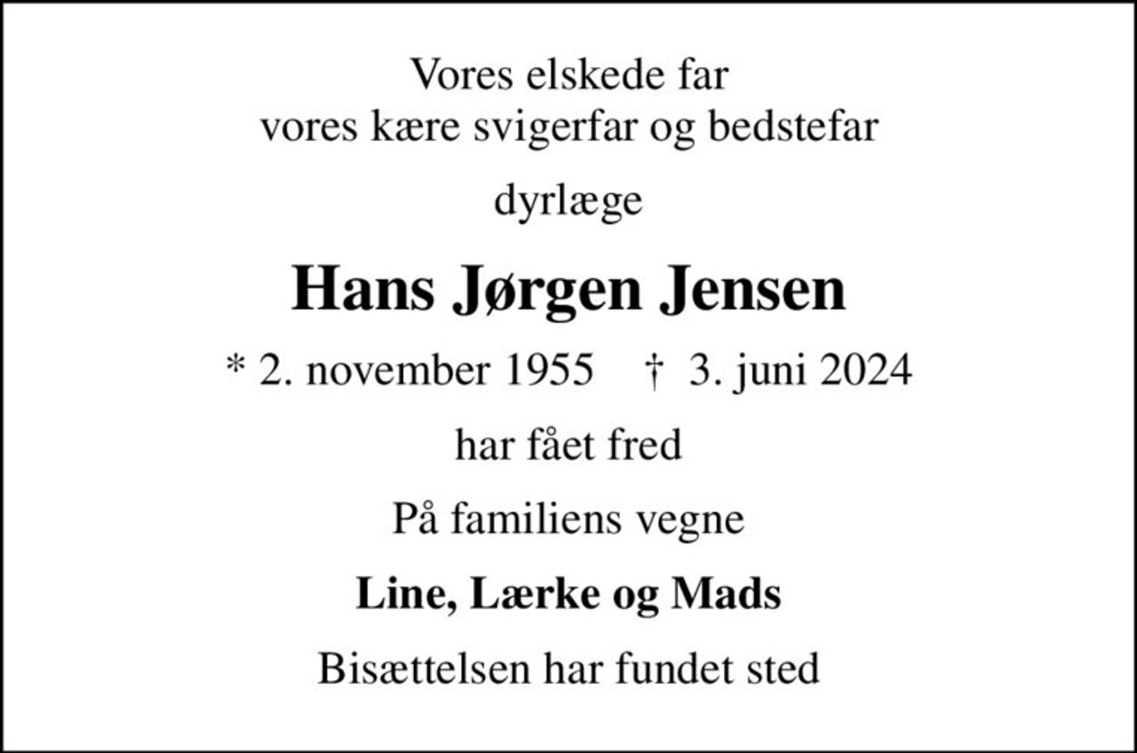 Vores elskede far vores kære svigerfar og bedstefar
dyrlæge
Hans Jørgen Jensen
* 2. november 1955    ✝ 3. juni 2024
har fået fred
På familiens vegne
Line, Lærke og Mads
Bisættelsen har fundet sted