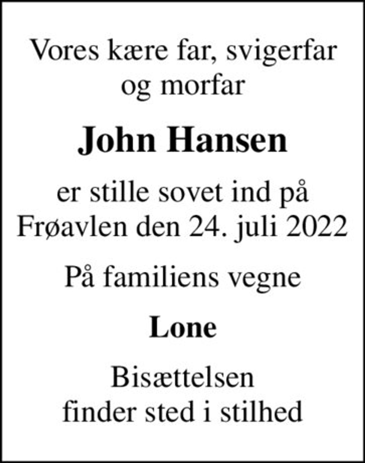 Vores kære far, svigerfar og morfar
John Hansen
er stille sovet ind på Frøavlen den 24. juli 2022
På familiens vegne
Lone
Bisættelsen finder sted i stilhed